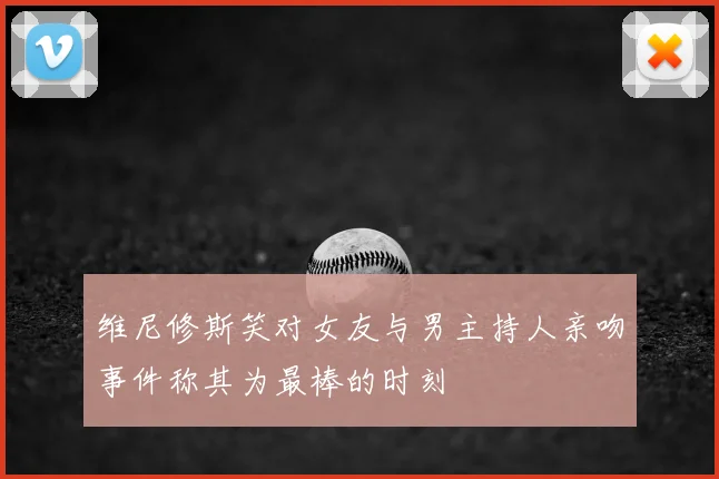 维尼修斯笑对女友与男主持人亲吻事件称其为最棒的时刻