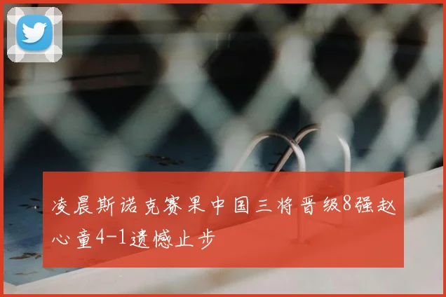 凌晨斯诺克赛果中国三将晋级8强赵心童4-1遗憾止步