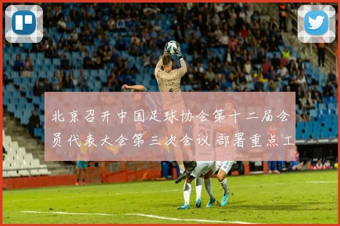 北京召开中国足球协会第十二届会员代表大会第三次会议 部署重点工作_20260213234017