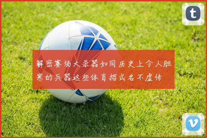 解密赛场大杀器如同历史上令人胆寒的兵器这些体育招式名不虚传