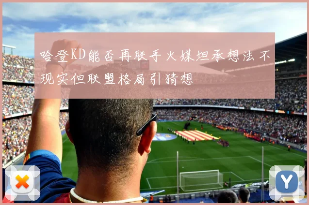 哈登KD能否再联手火媒坦承想法不现实但联盟格局引猜想