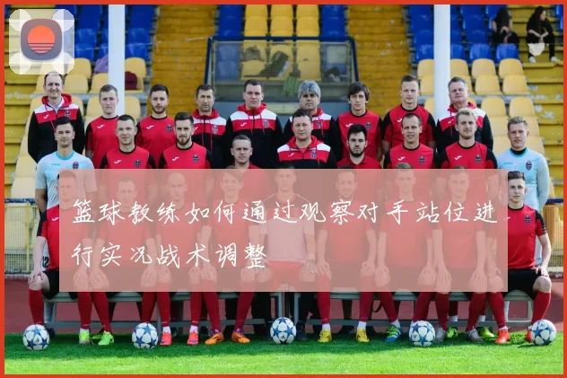 篮球教练如何通过观察对手站位进行实况战术调整