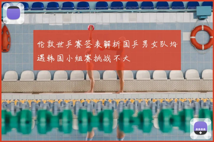 伦敦世乒赛签表解析国乒男女队均遇韩国小组赛挑战不大