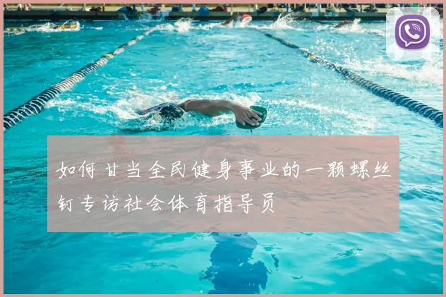 如何甘当全民健身事业的一颗螺丝钉专访社会体育指导员