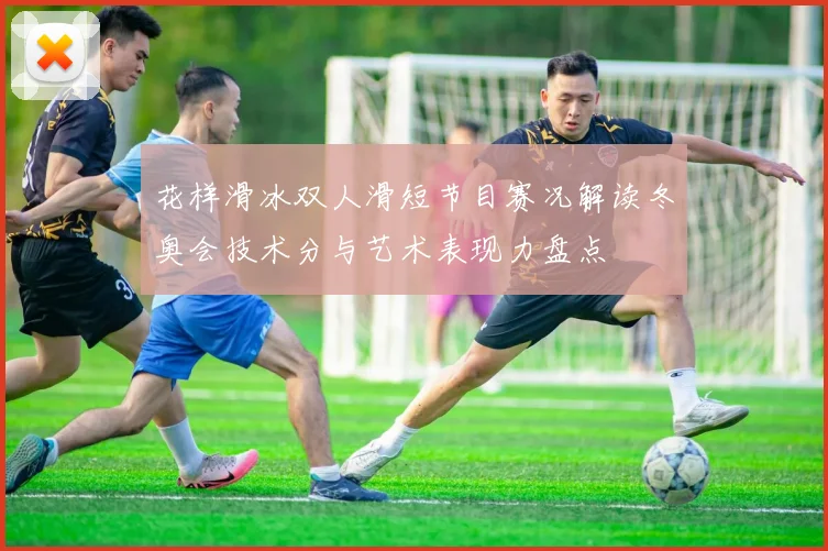 花样滑冰双人滑短节目赛况解读冬奥会技术分与艺术表现力盘点