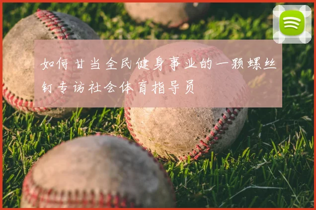 如何甘当全民健身事业的一颗螺丝钉专访社会体育指导员