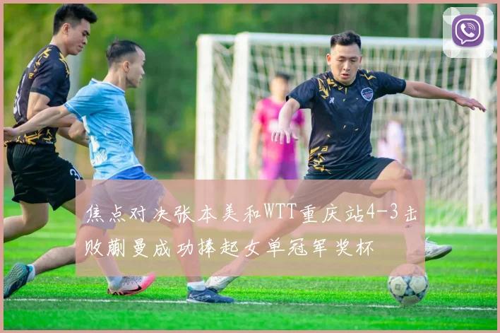 焦点对决张本美和WTT重庆站4-3击败蒯曼成功捧起女单冠军奖杯
