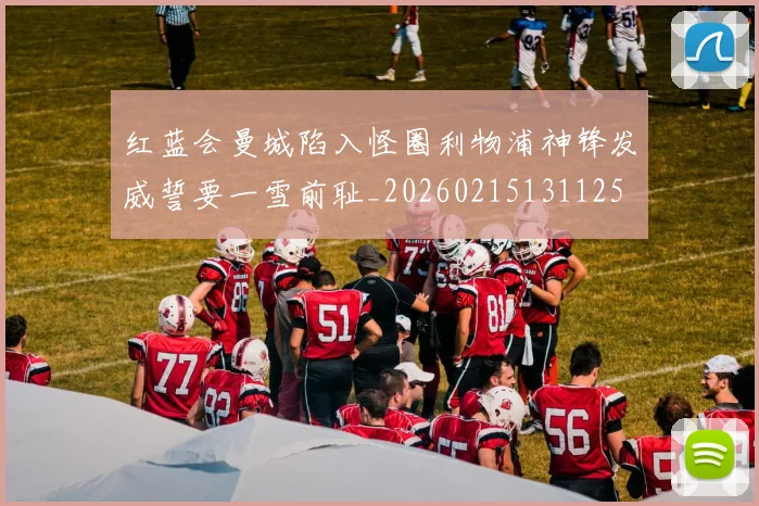 红蓝会曼城陷入怪圈利物浦神锋发威誓要一雪前耻_20260215131125