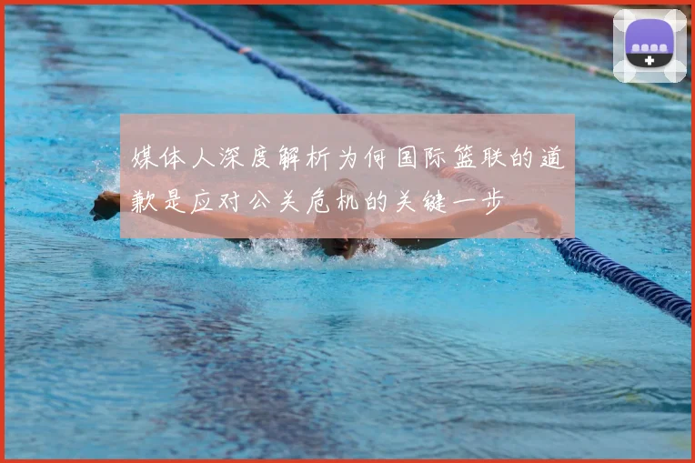 媒体人深度解析为何国际篮联的道歉是应对公关危机的关键一步