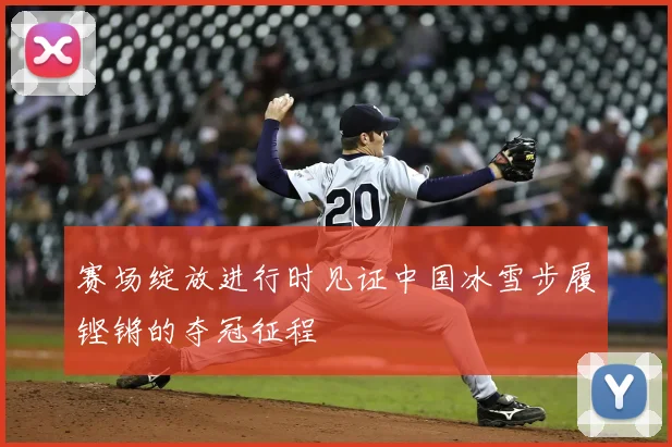 赛场绽放进行时见证中国冰雪步履铿锵的夺冠征程