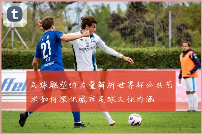 足球雕塑的力量解析世界杯公共艺术如何深化城市足球文化内涵