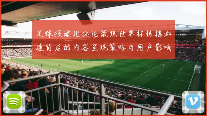 足球报道进化论聚焦世界杯传播加速背后的内容呈现策略与用户影响