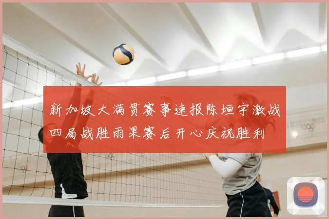 新加坡大满贯赛事速报陈垣宇激战四局战胜雨果赛后开心庆祝胜利