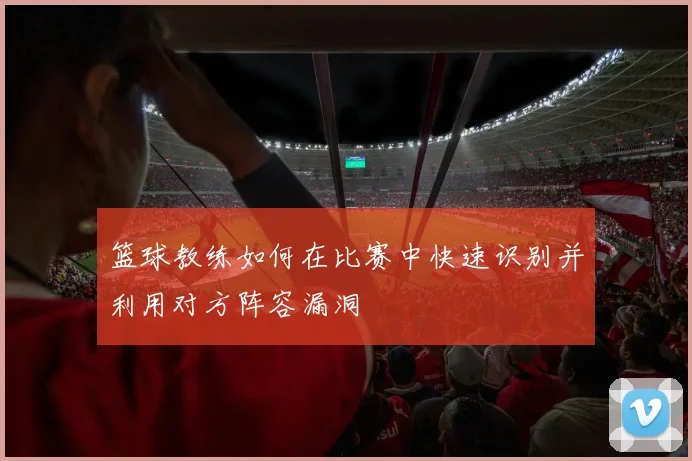 篮球教练如何在比赛中快速识别并利用对方阵容漏洞