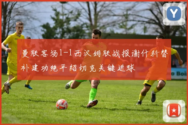 曼联客场1-1西汉姆联战报谢什科替补建功绝平绍切克关键进球