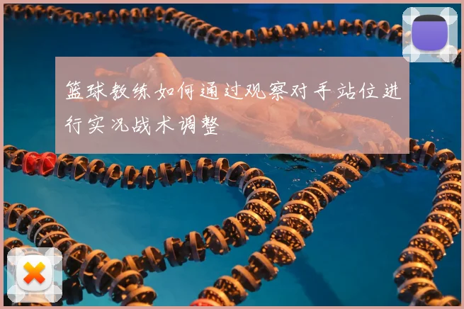 篮球教练如何通过观察对手站位进行实况战术调整