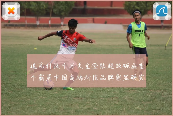 追觅科技千万美金登陆超级碗成首个霸屏中国高端科技品牌彰显硬实力