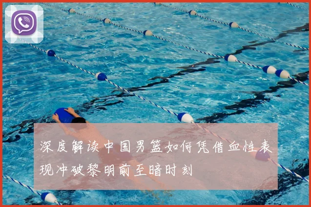 深度解读中国男篮如何凭借血性表现冲破黎明前至暗时刻