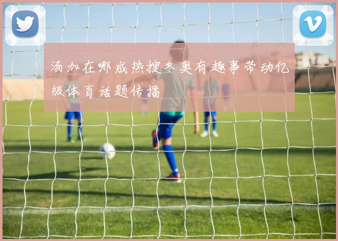 汤加在哪成热搜冬奥有趣事带动亿级体育话题传播